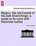 Bijapur, the old Capital of the Adil Shahi Kings: a guide to its ruins with historical outline