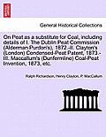 On Peat as a Substitute for Coal, Including Details of I. the Dublin Peat Commission (Alderman Purdon's), 1872.-II. Clayton's (London) Condensed-Peat