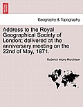 Address to the Royal Geographical Society of London; Delivered at the Anniversary Meeting on the 22nd of May, 1871.
