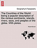 The Countries of the World: Being a Popular Description of the Various Continents, Islands, Rivers, Seas, and Peoples of the Globe. with Plates.