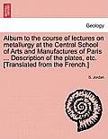 Album to the Course of Lectures on Metallurgy at the Central School of Arts and Manufactures of Paris ... Description of the Plates, Etc. [Translated