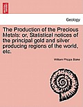 The Production of the Precious Metals: Or, Statistical Notices of the Principal Gold and Silver Producing Regions of the World, Etc.