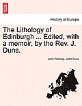 The Lithology of Edinburgh ... Edited, with a Memoir, by the REV. J. Duns.