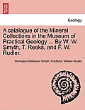 A Catalogue of the Mineral Collections in the Museum of Practical Geology ... by W. W. Smyth, T. Reeks, and F. W. Rudler.