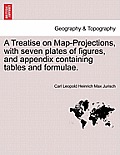 A Treatise on Map-Projections, with Seven Plates of Figures, and Appendix Containing Tables and Formulae.