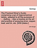 The Practical Miner's Guide; Comprising a Set of Trigonometrical Tables, Adapted to All the Purposes of ... Dialling ... Also a Treatise on the Art an