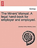 The Miners' Manual. a Legal Hand-Book for Employer and Employed.