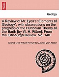 A Review of Mr. Lyell's Elements of Geology; With Observations on the Progress of the Huttonian Theory of the Earth [By W. H. Fitton]. from the Edin