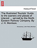 The Illustrated Tourists' Guide to the Scenery and Places of Interest ... Served by the North Eastern Railway Company. by J. H. Morrison.