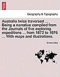 Australia Twice Traversed ... Being a Narrative Compiled from the Journals of Five Exploring Expeditions ... from 1872 to 1876 ... with Maps and Illus