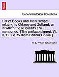 List of Books and Manuscripts Relating to Orkney and Zetland; Or in Which These Islands Are Mentioned. [The Preface Signed: W. B. B., i.e. William Bal