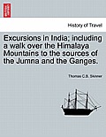 Excursions in India; including a walk over the Himalaya Mountains to the sources of the Jumna and the Ganges.