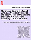 The Present State of the Turkish Empire, ... Translated with Notes and Observations, on the Relations of England with Turkey and Russia; By LT.-Col. S