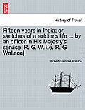 Fifteen years in India; or sketches of a soldier's life ... by an officer in His Majesty's service [R. G. W. i.e. R. G. Wallace].
