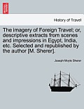 The Imagery of Foreign Travel; Or, Descriptive Extracts from Scenes and Impressions in Egypt, India, Etc. Selected and Republished by the Author [M. S