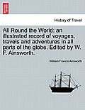 All Round the World: an illustrated record of voyages, travels and adventures in all parts of the globe. Edited by W. F. Ainsworth.