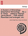 A System of Mineralogy. Descriptive Mineralogy ... By J. D. Dana ... aided by George Jarvis Brush ... Fifth edition. Rewritten and enlarged, etc.