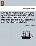 A Ride Through Asia Minor and Armenia: Giving a Sketch of the Characters, Manners and Customs of Both the Mussulman and Christian Inhabitants.