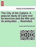 The City of the Caliphs. a Popular Study of Cairo and Its Environs and the Nile and Its Antiquities ... Illustrated.
