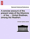 A Concise Account of the Present State of the Missions ... of the ... United Brethren, Among the Heathen.