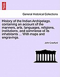History of the Indian Archipelago. containing an account of the manners, arts, languages, religions, institutions, and commerce of its inhabitants ...