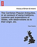 The Cambrian Popular Antiquities, or an Account of Some Traditions, Customs and Supersitions of Wales, with Observations as to Their Origin, Etc.