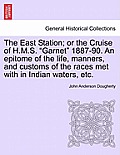 The East Station; Or the Cruise of H.M.S. Garnet 1887-90. an Epitome of the Life, Manners, and Customs of the Races Met with in Indian Waters, Etc.