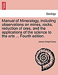 Manual of Mineralogy, Including Observations on Mines, Rocks, Reduction of Ores, and the Applications of the Science to the Arts ... Fourth Edition.