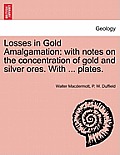 Losses in Gold Amalgamation: With Notes on the Concentration of Gold and Silver Ores. with ... Plates.
