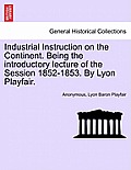 Industrial Instruction on the Continent. Being the Introductory Lecture of the Session 1852-1853. by Lyon Playfair.