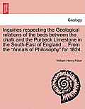 Inquiries Respecting the Geological Relations of the Beds Between the Chalk and the Purbeck Limestone in the South-East of England ... from the Annals