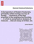 A Compendium of Modern Husbandry, principally written during a survey of Surrey; ... illustrative of the best practices in the neighbouring Counties,