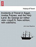 Incidents of Travel in Egypt, Arabia Petr?a, and the Holy Land. By George [or rather John Lloyd] S. New edition, with additions.