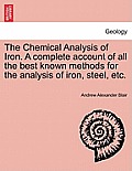 The Chemical Analysis of Iron. a Complete Account of All the Best Known Methods for the Analysis of Iron, Steel, Etc.