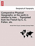 Comparative Physical Geography; Or the Earth in Relation to Man ... Translated from the French by C. C. Felton, Etc.