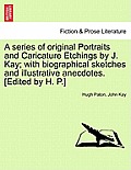 A series of original Portraits and Caricature Etchings by J. Kay; with biographical sketches and illustrative anecdotes. [Edited by H. P.] VOL. II, NE
