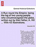 A Run Round the Empire: Being the Log of Two Young People Who Circumnavigated the Globe, Written Out by Their Father, A. Hill ... with 42 Illu