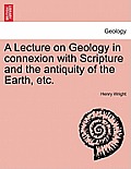 A Lecture on Geology in Connexion with Scripture and the Antiquity of the Earth, Etc.