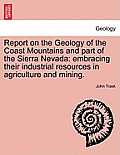Report on the Geology of the Coast Mountains and Part of the Sierra Nevada: Embracing Their Industrial Resources in Agriculture and Mining.