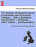 The Scenery of Scotland Viewed in Connexion with Its Physical Geology. ... with a Geological Map by Sir R. I. Murchison ... and A. Geikie ... and Illu