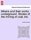Miners and Their Works Underground. Stories of the Mining of Coal, Etc.