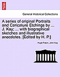 A series of original Portraits and Caricature Etchings by ... J. Kay; ... with biographical sketches and illustrative anecdotes. [Edited by H. P.] VOL