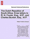 The Dutch Republics of South Africa; Three Letters to R. N. Fowler, Esq., M.P., and Charles Buxton, Esq., M.P.