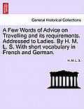 A Few Words of Advice on Travelling and Its Requirements. Addressed to Ladies. by H. M. L. S. with Short Vocabulary in French and German. Second Editi
