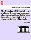 The Evolution of Geography: A Sketch of the Rise and Progress of Geographical Knowledge from the Earliest Times to the First Circumnavigation of t