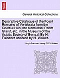 Descriptive Catalogue of the Fossil Remains of Vertebrata from the Sewalik Hills, the Nerbudda, Perim Island, Etc. in the Museum of the Asiatic Societ