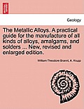 The Metallic Alloys. A practical guide for the manufacture of all kinds of alloys, amalgams, and solders ... New, revised and enlarged edition.