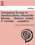 Geological Survey of Newfoundland. Alexander Murray ... director, James P. Howley ... assistant.