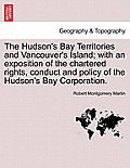 The Hudson's Bay Territories and Vancouver's Island; With an Exposition of the Chartered Rights, Conduct and Policy of the Hudson's Bay Corporation.