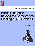 British Enterprise Beyond the Seas; Or, the Planting of Our Colonies.